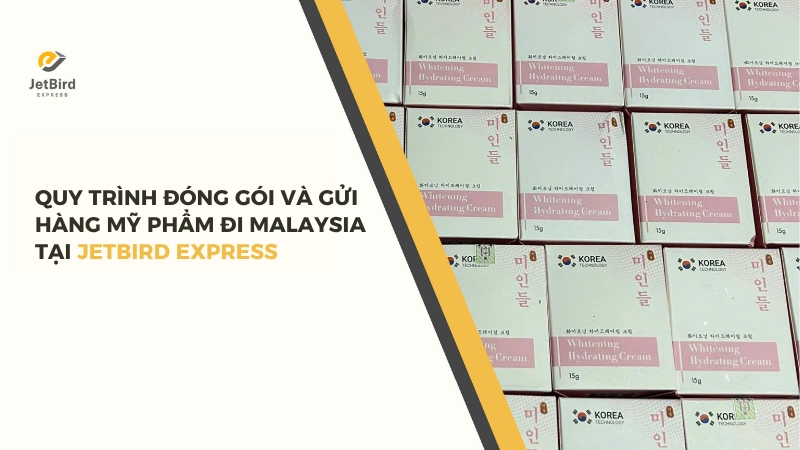 Quy trình đóng gói và gửi mỹ phẩm đi Malaysia tại Jetbird Express