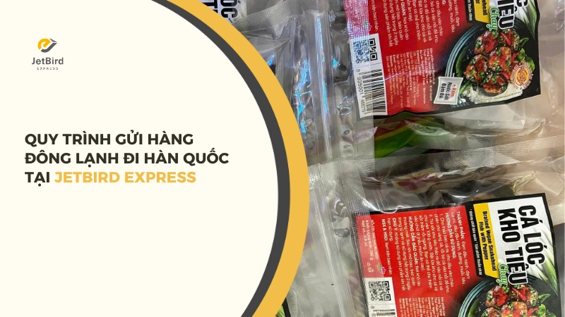 Quy trình gửi hàng đông lạnh đi Hàn Quốc tại Jetbird Express