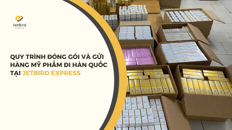 Quy trình đóng gói và gửi hàng mỹ phẩm đi Hàn Quốc tại Jetbird Express